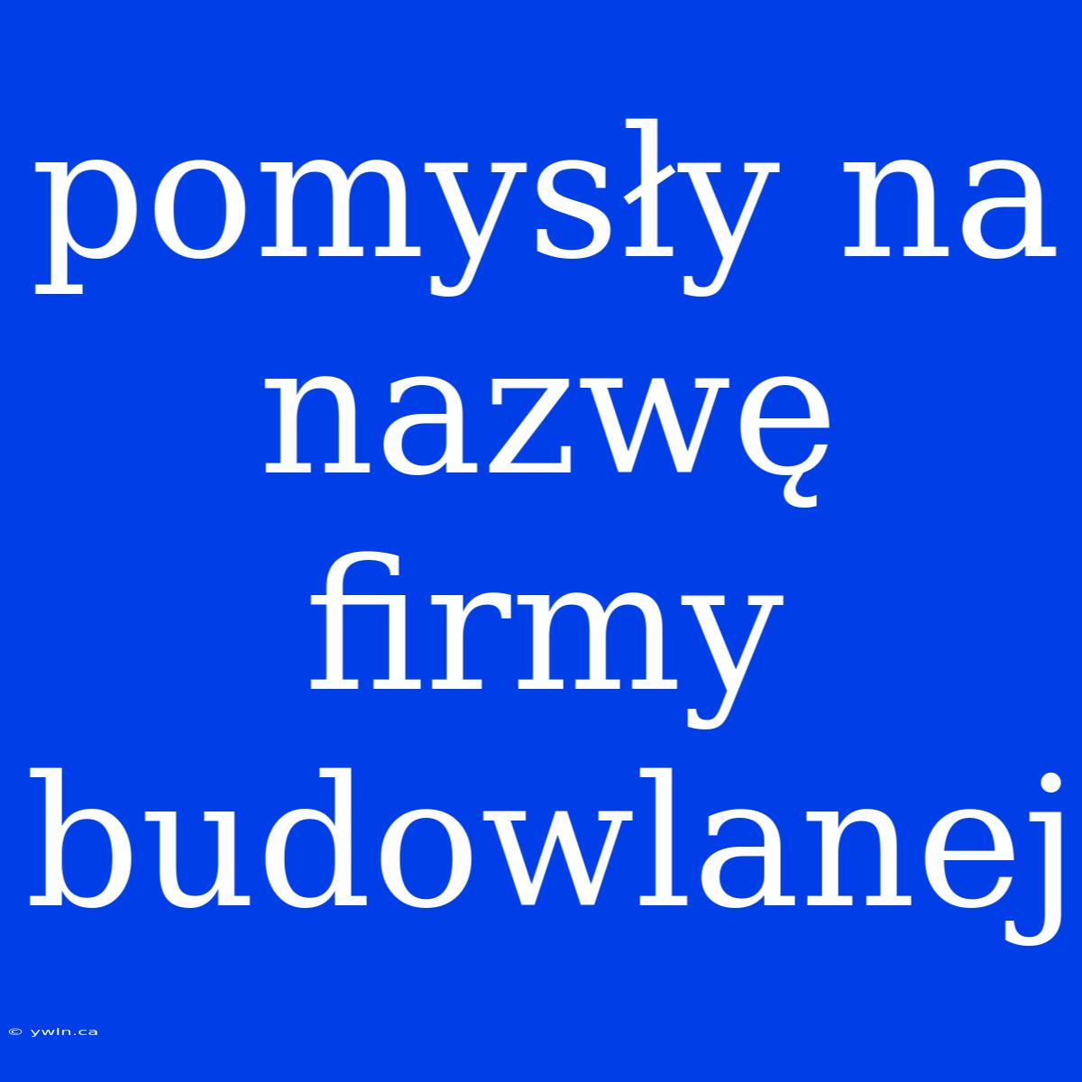 Pomysły Na Nazwę Firmy Budowlanej