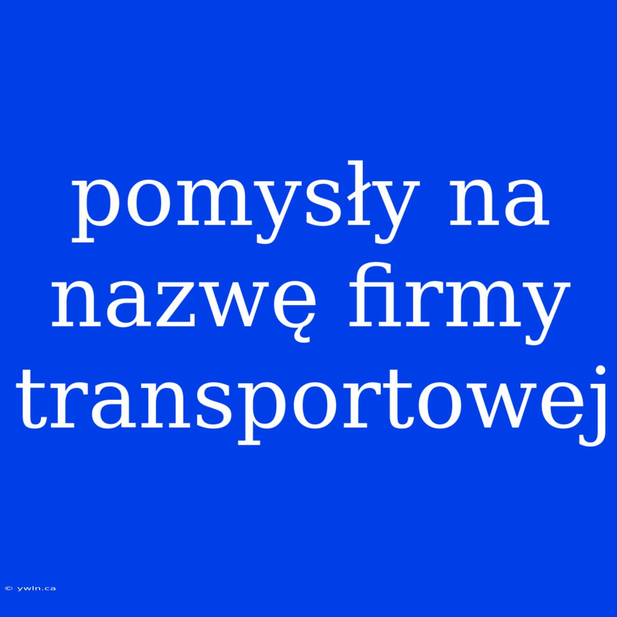 Pomysły Na Nazwę Firmy Transportowej