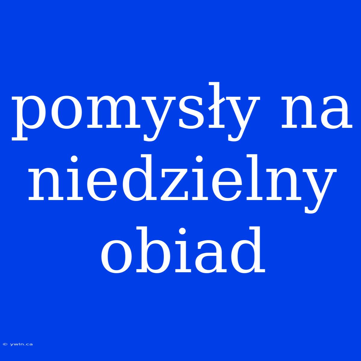 Pomysły Na Niedzielny Obiad