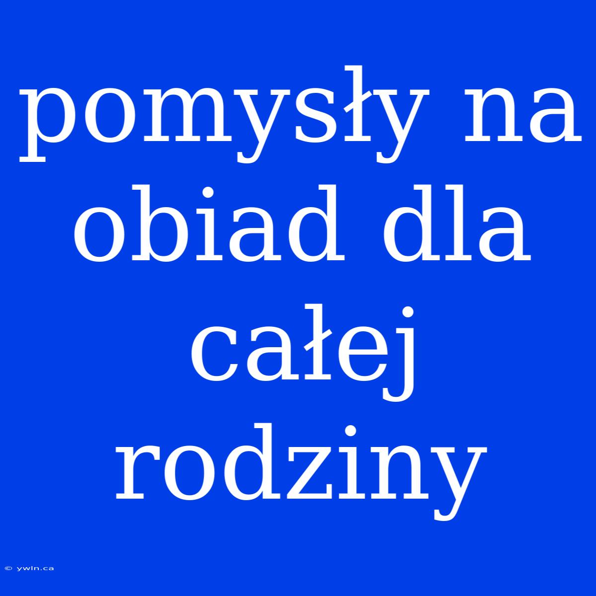 Pomysły Na Obiad Dla Całej Rodziny