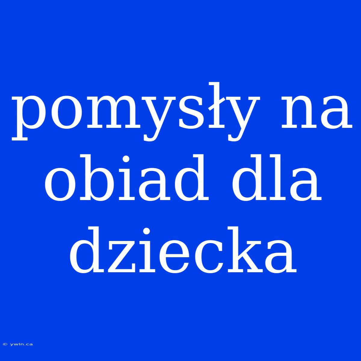 Pomysły Na Obiad Dla Dziecka