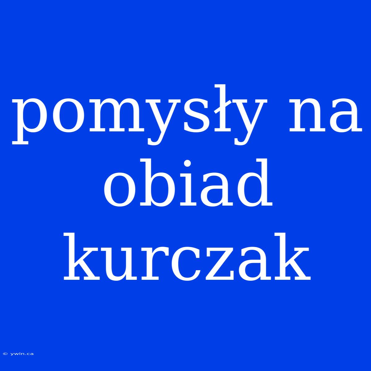 Pomysły Na Obiad Kurczak