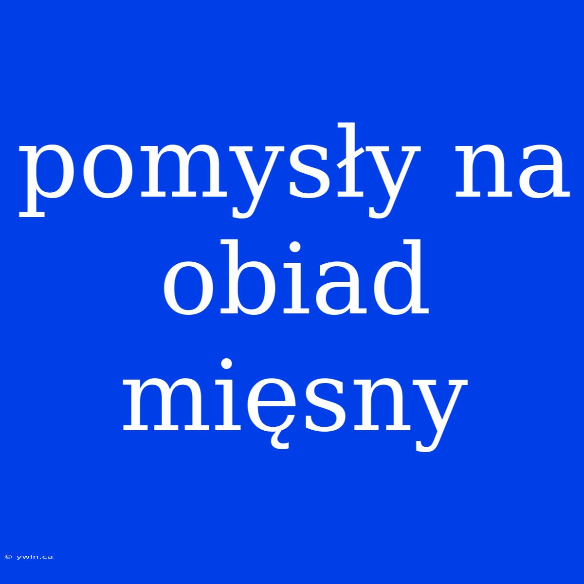 Pomysły Na Obiad Mięsny