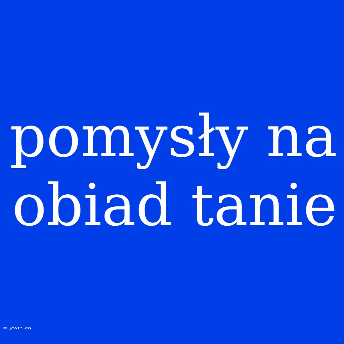 Pomysły Na Obiad Tanie