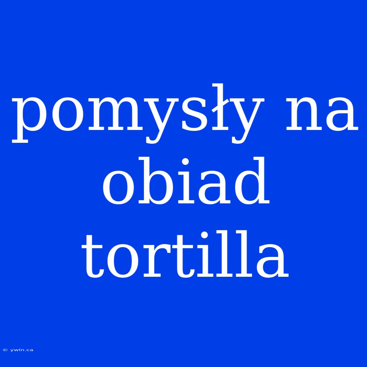 Pomysły Na Obiad Tortilla