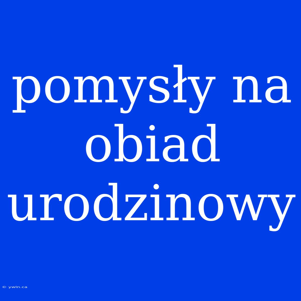 Pomysły Na Obiad Urodzinowy