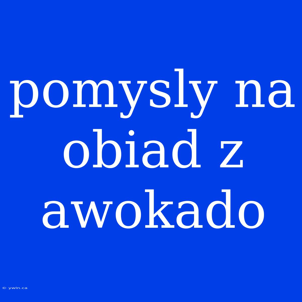 Pomysly Na Obiad Z Awokado