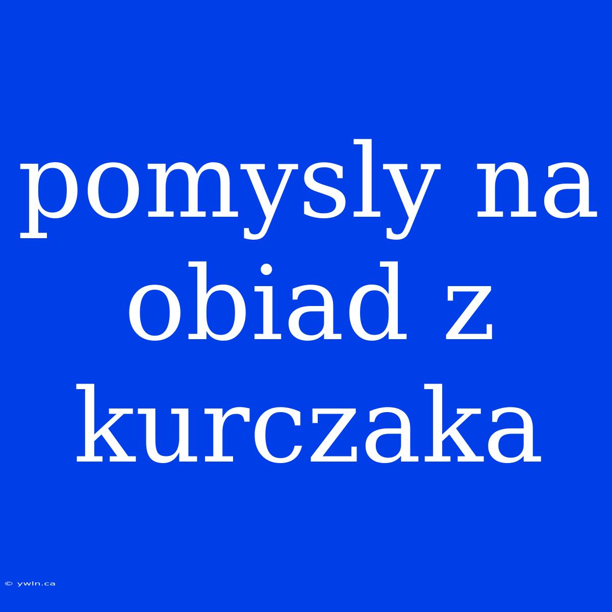 Pomysly Na Obiad Z Kurczaka