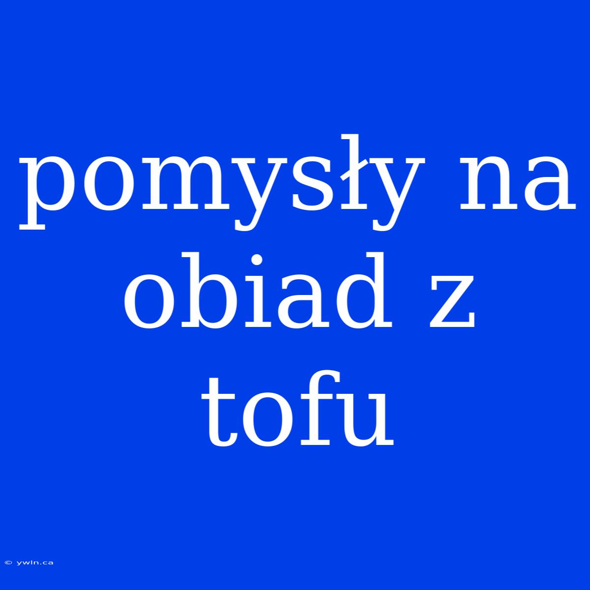 Pomysły Na Obiad Z Tofu