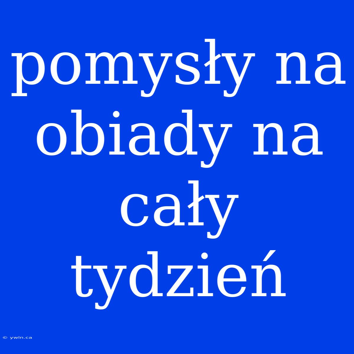 Pomysły Na Obiady Na Cały Tydzień