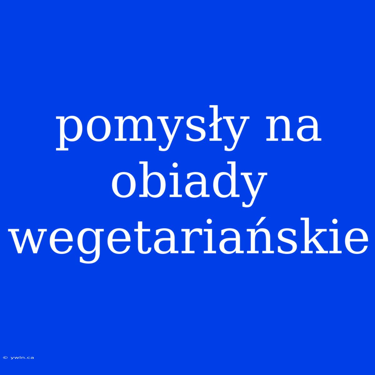 Pomysły Na Obiady Wegetariańskie