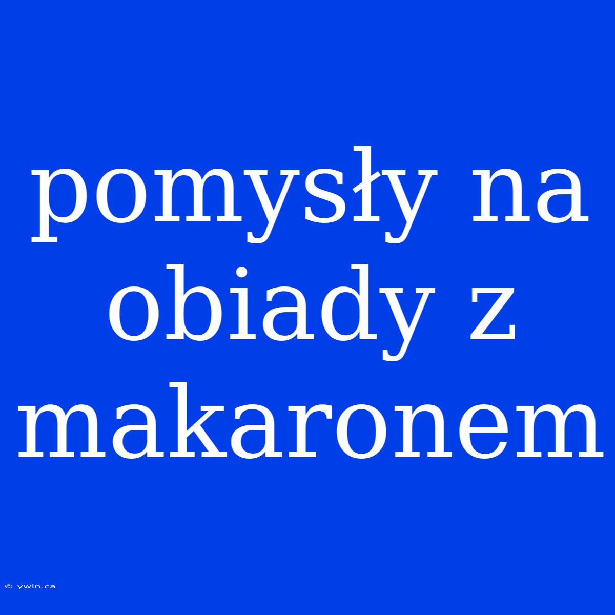 Pomysły Na Obiady Z Makaronem