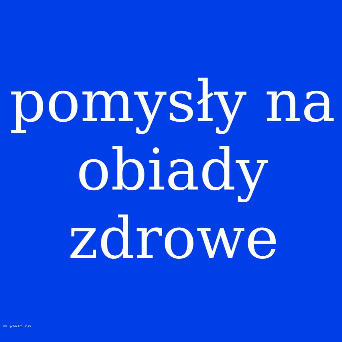 Pomysły Na Obiady Zdrowe