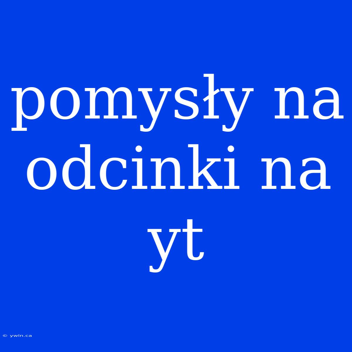 Pomysły Na Odcinki Na Yt