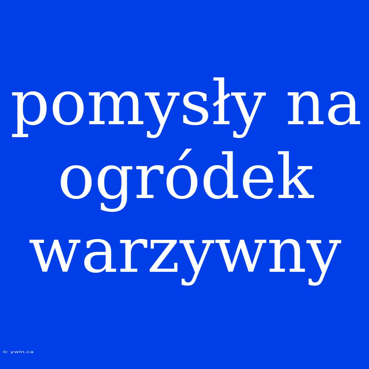 Pomysły Na Ogródek Warzywny