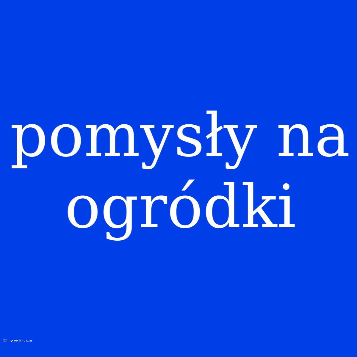 Pomysły Na Ogródki