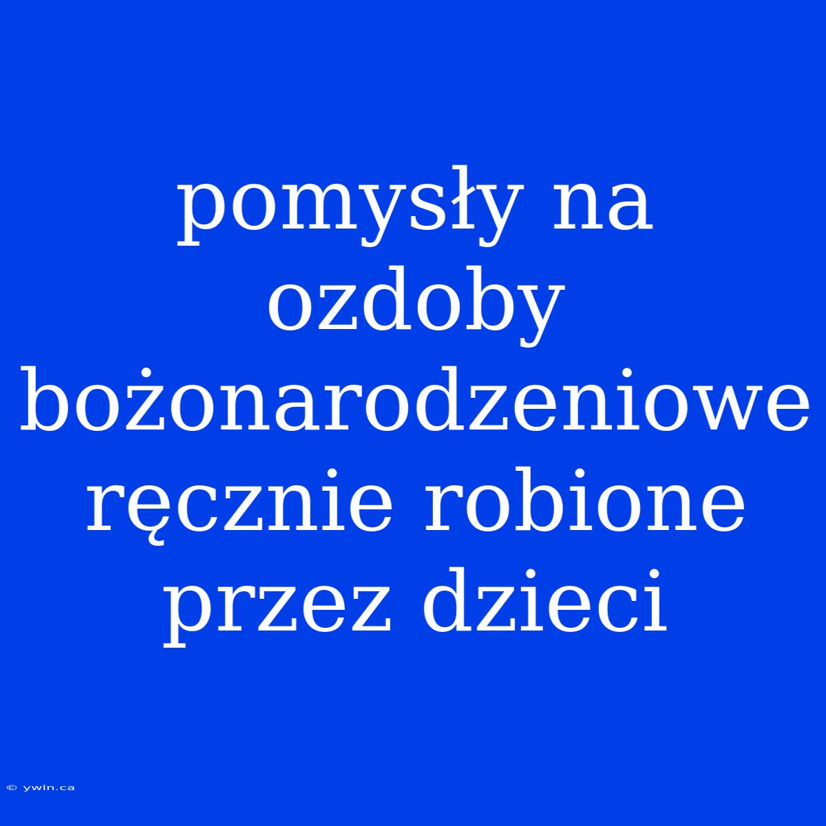 Pomysły Na Ozdoby Bożonarodzeniowe Ręcznie Robione Przez Dzieci