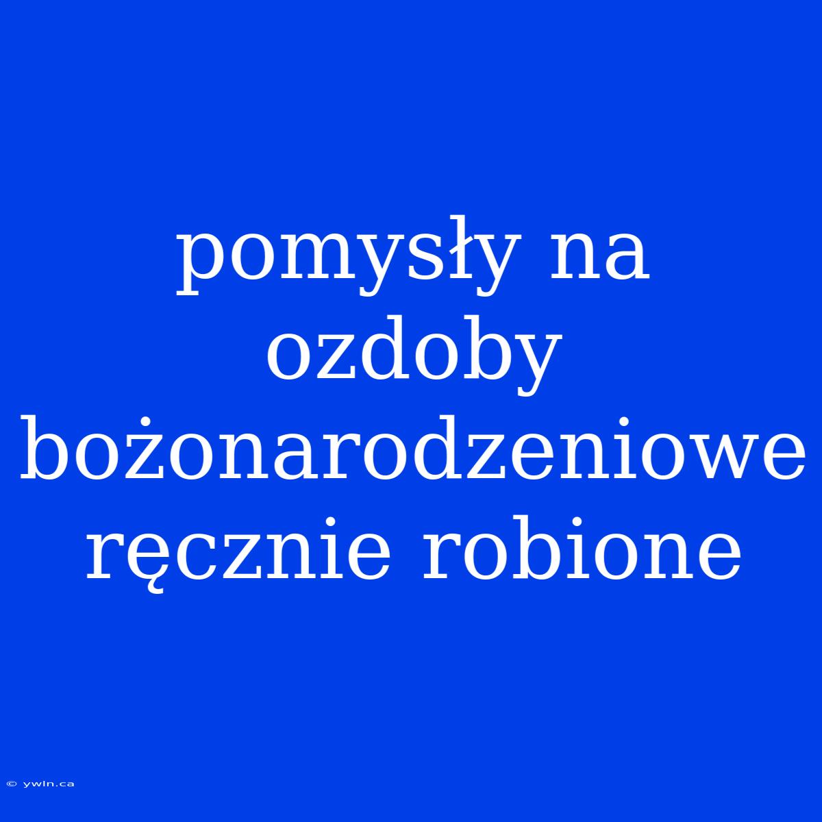 Pomysły Na Ozdoby Bożonarodzeniowe Ręcznie Robione