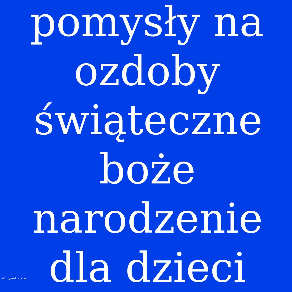 Pomysły Na Ozdoby Świąteczne Boże Narodzenie Dla Dzieci