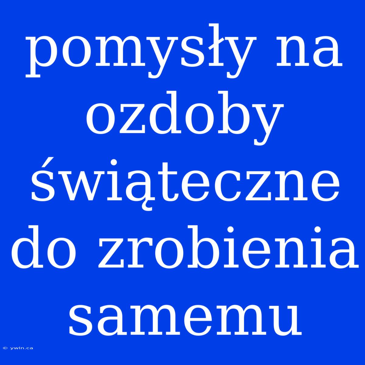 Pomysły Na Ozdoby Świąteczne Do Zrobienia Samemu