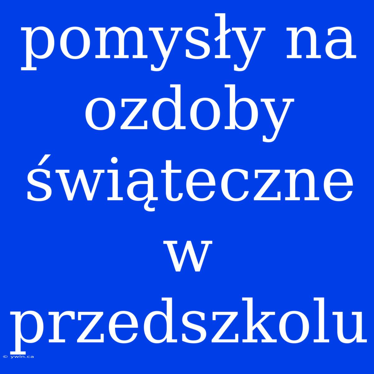 Pomysły Na Ozdoby Świąteczne W Przedszkolu