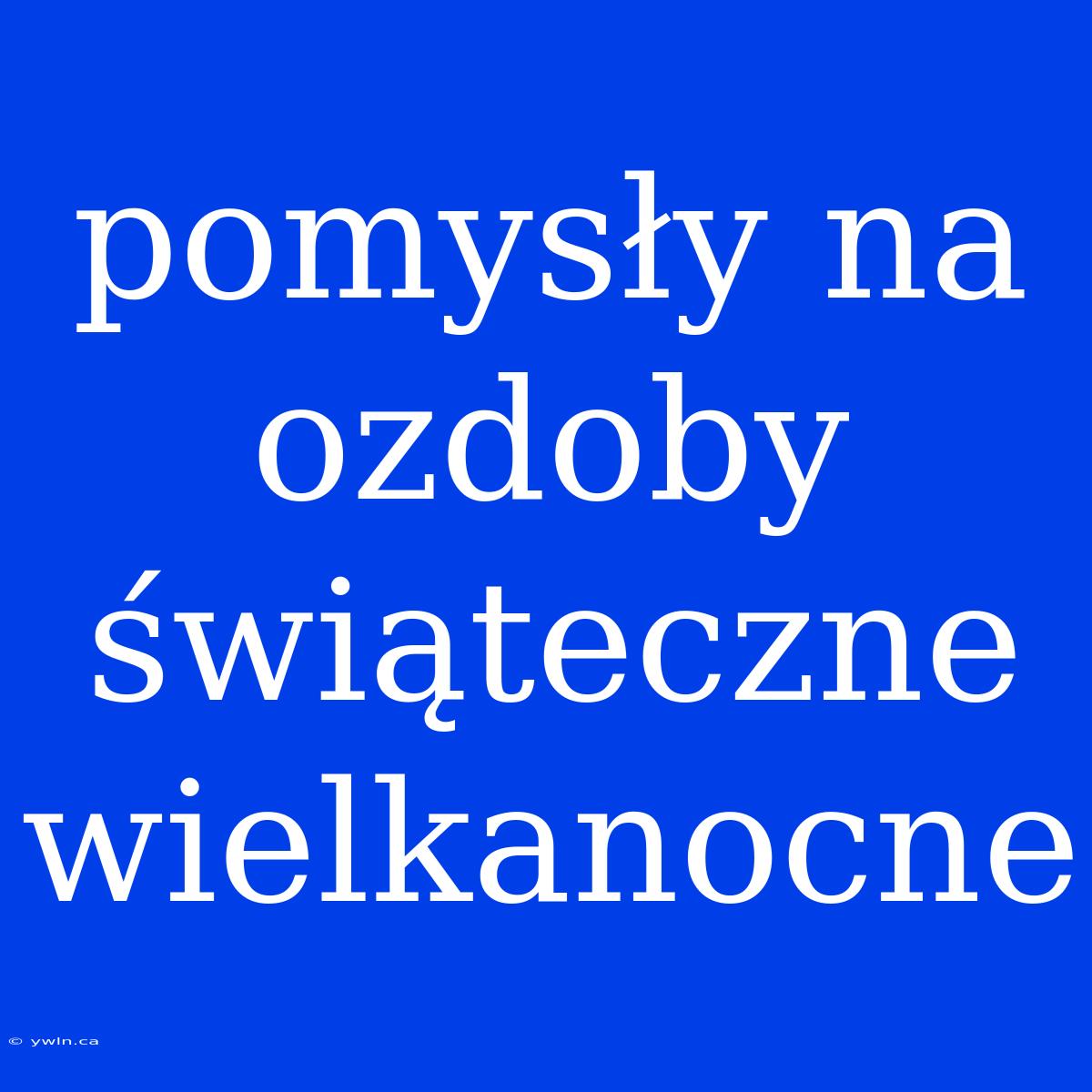 Pomysły Na Ozdoby Świąteczne Wielkanocne