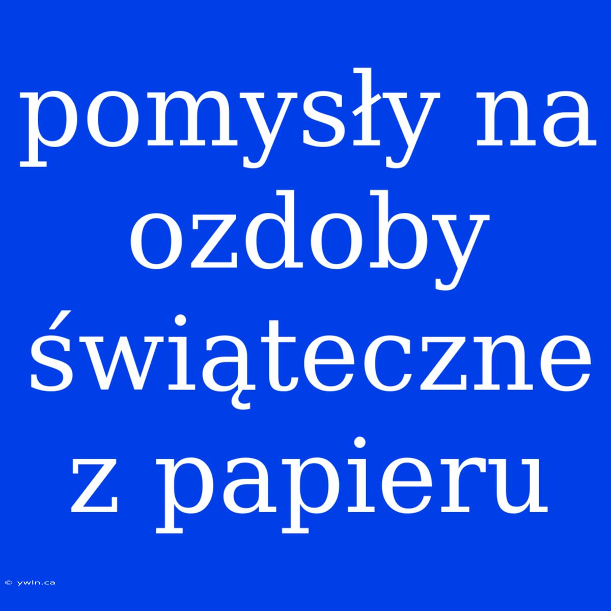 Pomysły Na Ozdoby Świąteczne Z Papieru