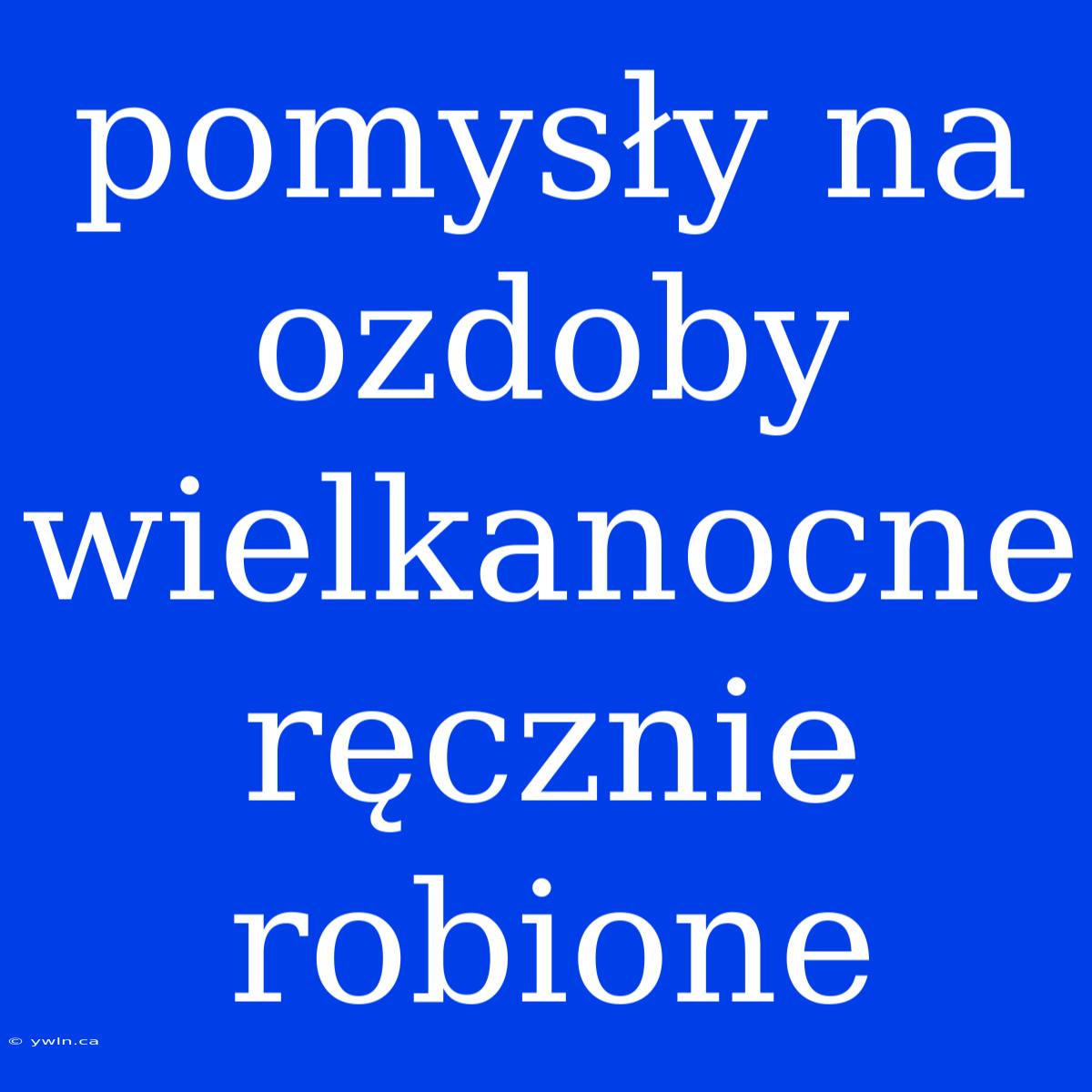 Pomysły Na Ozdoby Wielkanocne Ręcznie Robione