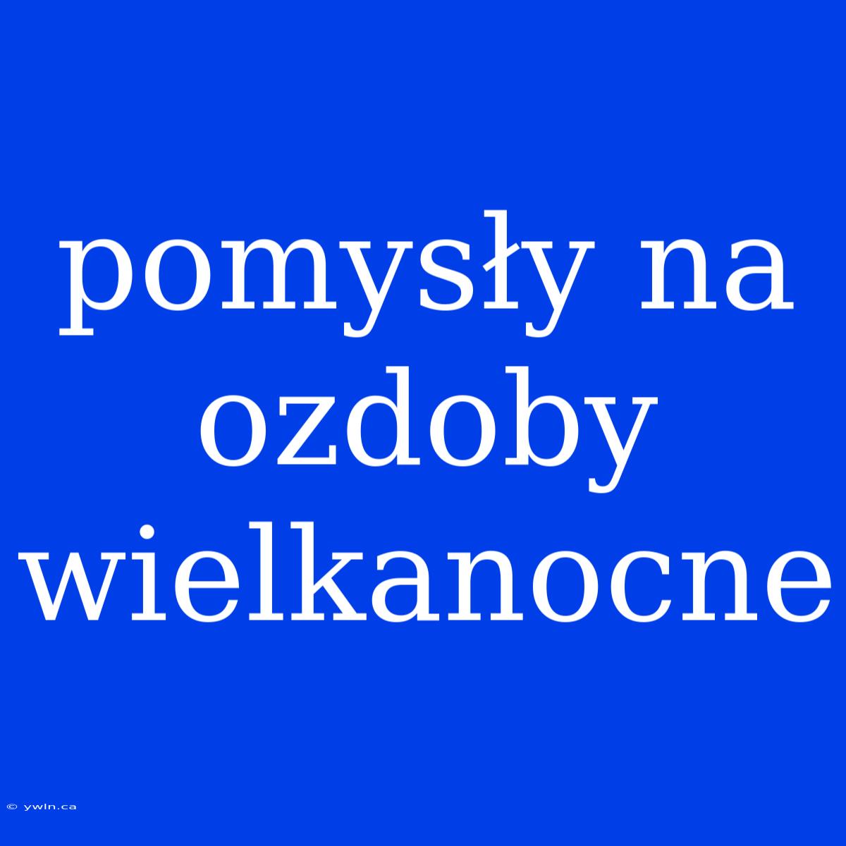 Pomysły Na Ozdoby Wielkanocne