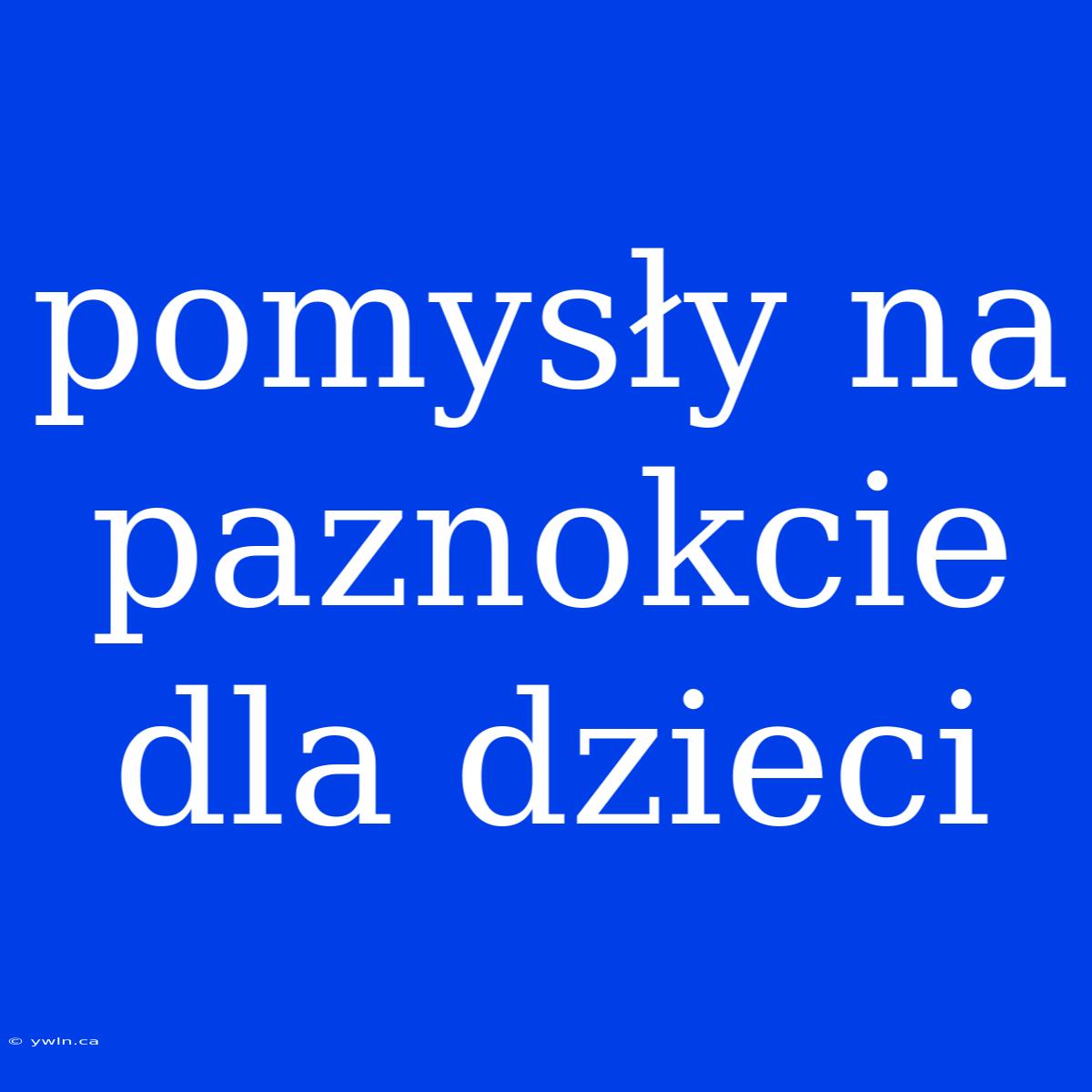 Pomysły Na Paznokcie Dla Dzieci