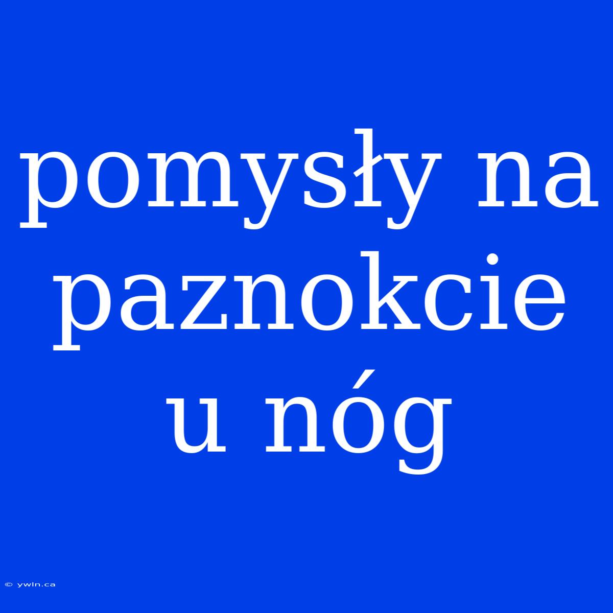 Pomysły Na Paznokcie U Nóg