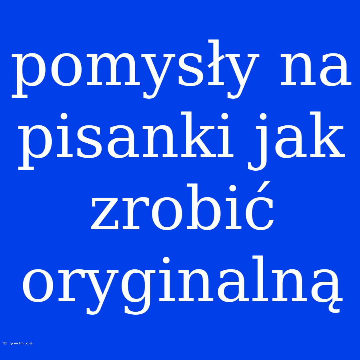 Pomysły Na Pisanki Jak Zrobić Oryginalną