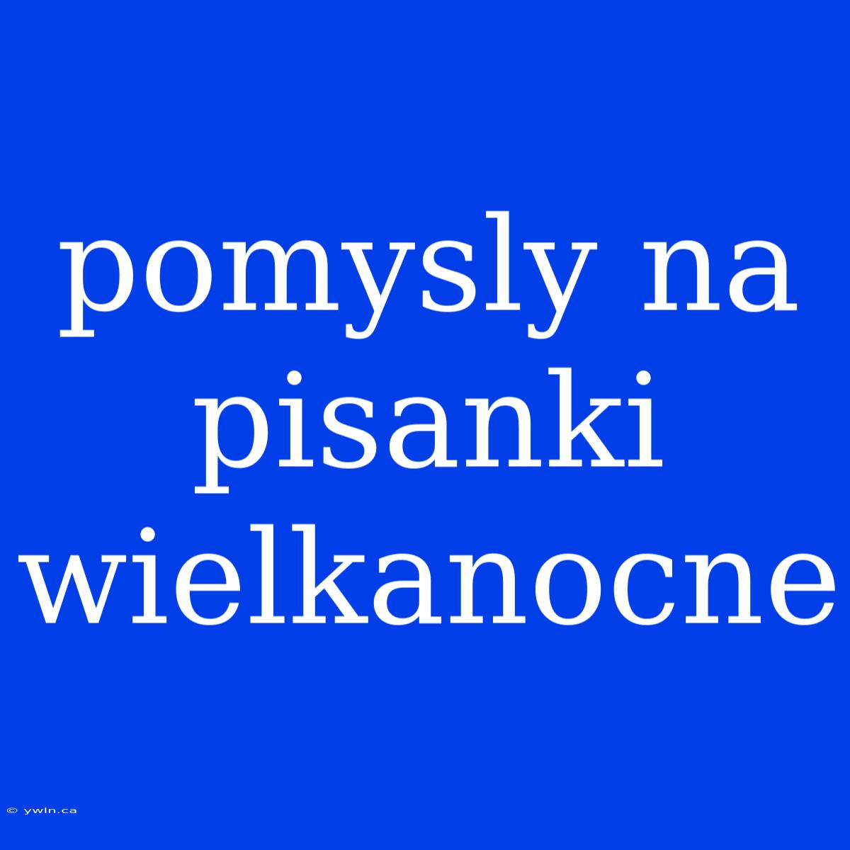 Pomysly Na Pisanki Wielkanocne