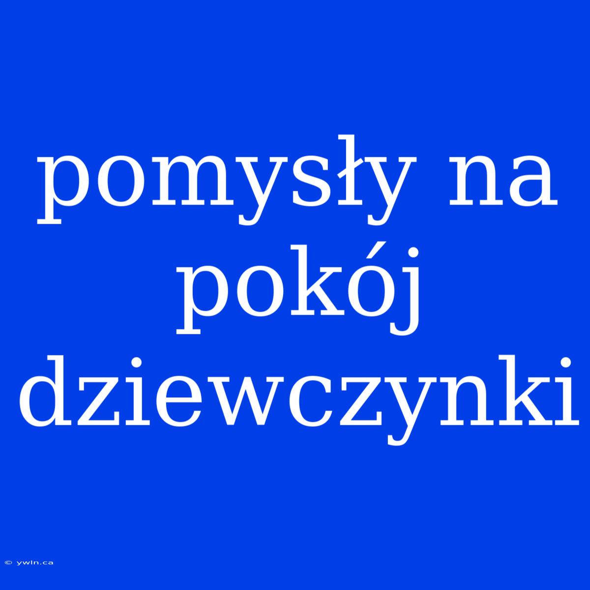 Pomysły Na Pokój Dziewczynki