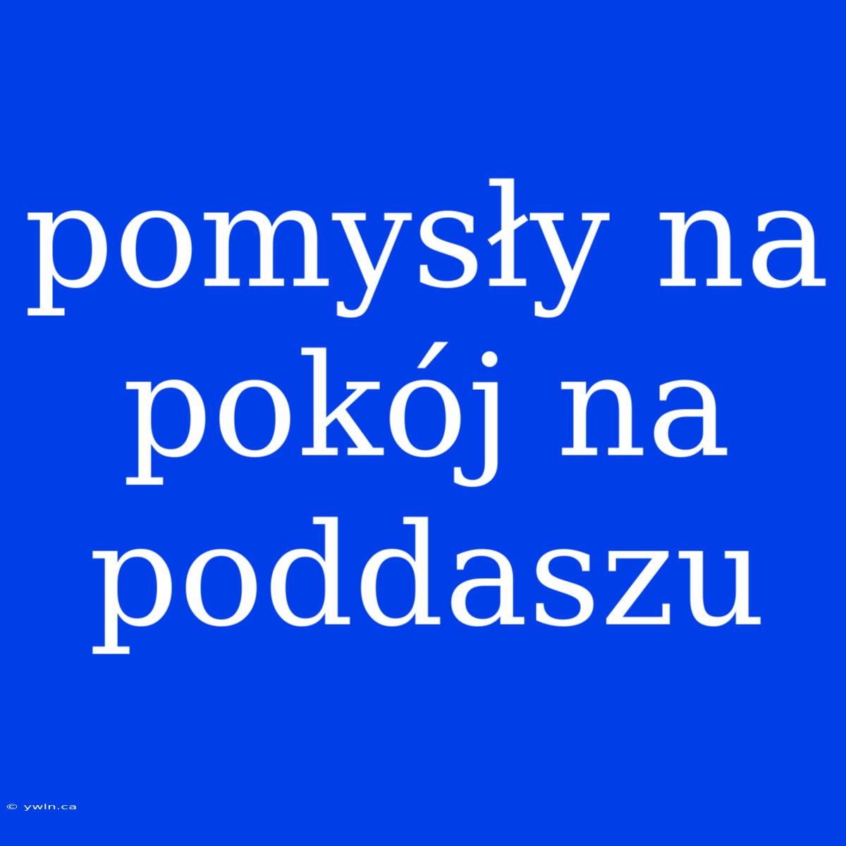 Pomysły Na Pokój Na Poddaszu