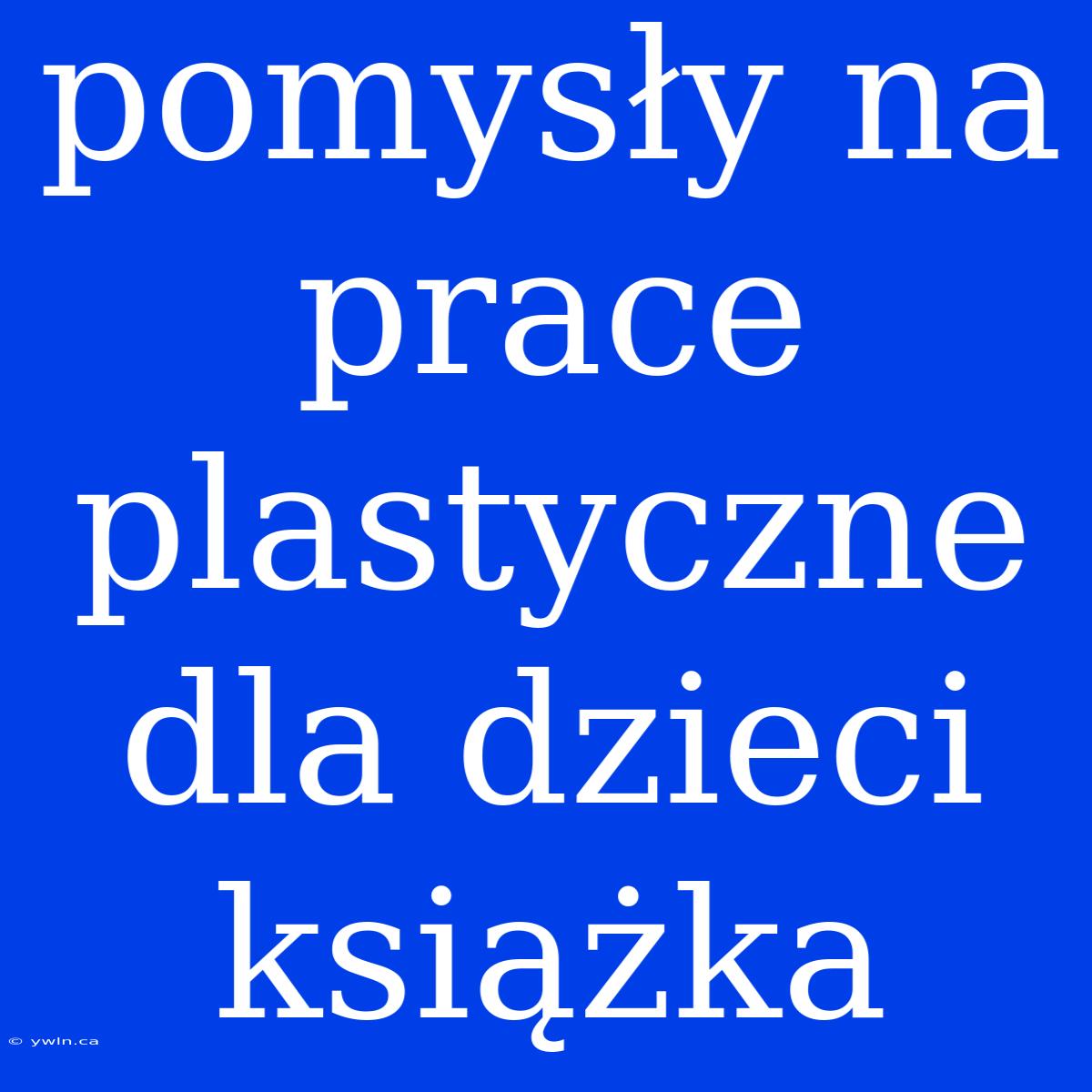 Pomysły Na Prace Plastyczne Dla Dzieci Książka