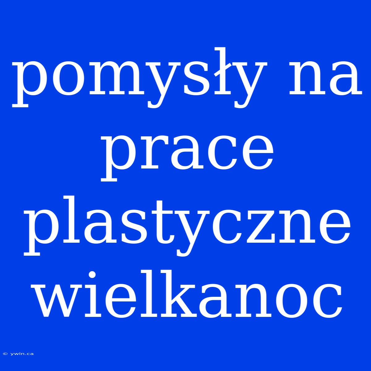 Pomysły Na Prace Plastyczne Wielkanoc