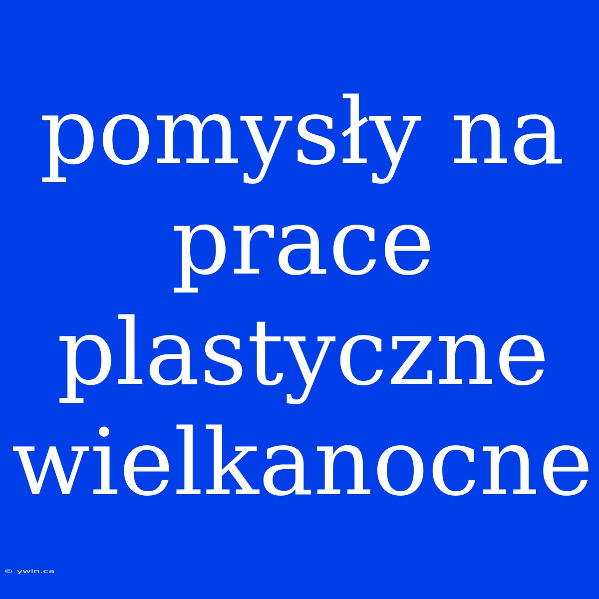 Pomysły Na Prace Plastyczne Wielkanocne