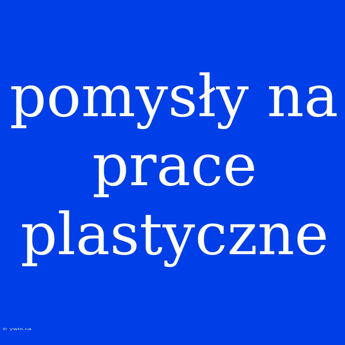 Pomysły Na Prace Plastyczne