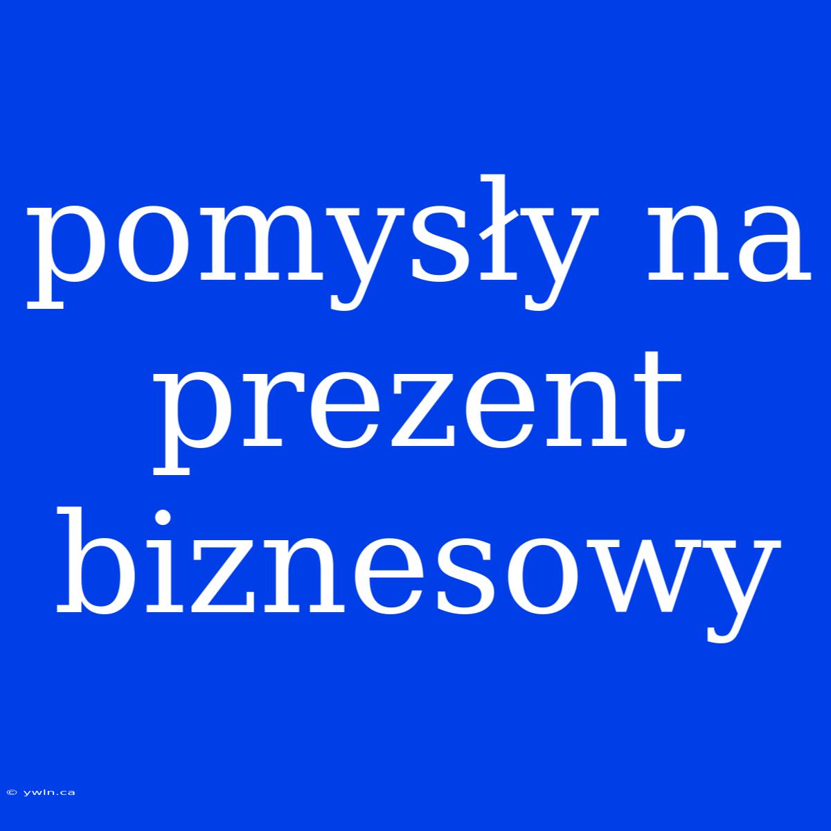 Pomysły Na Prezent Biznesowy