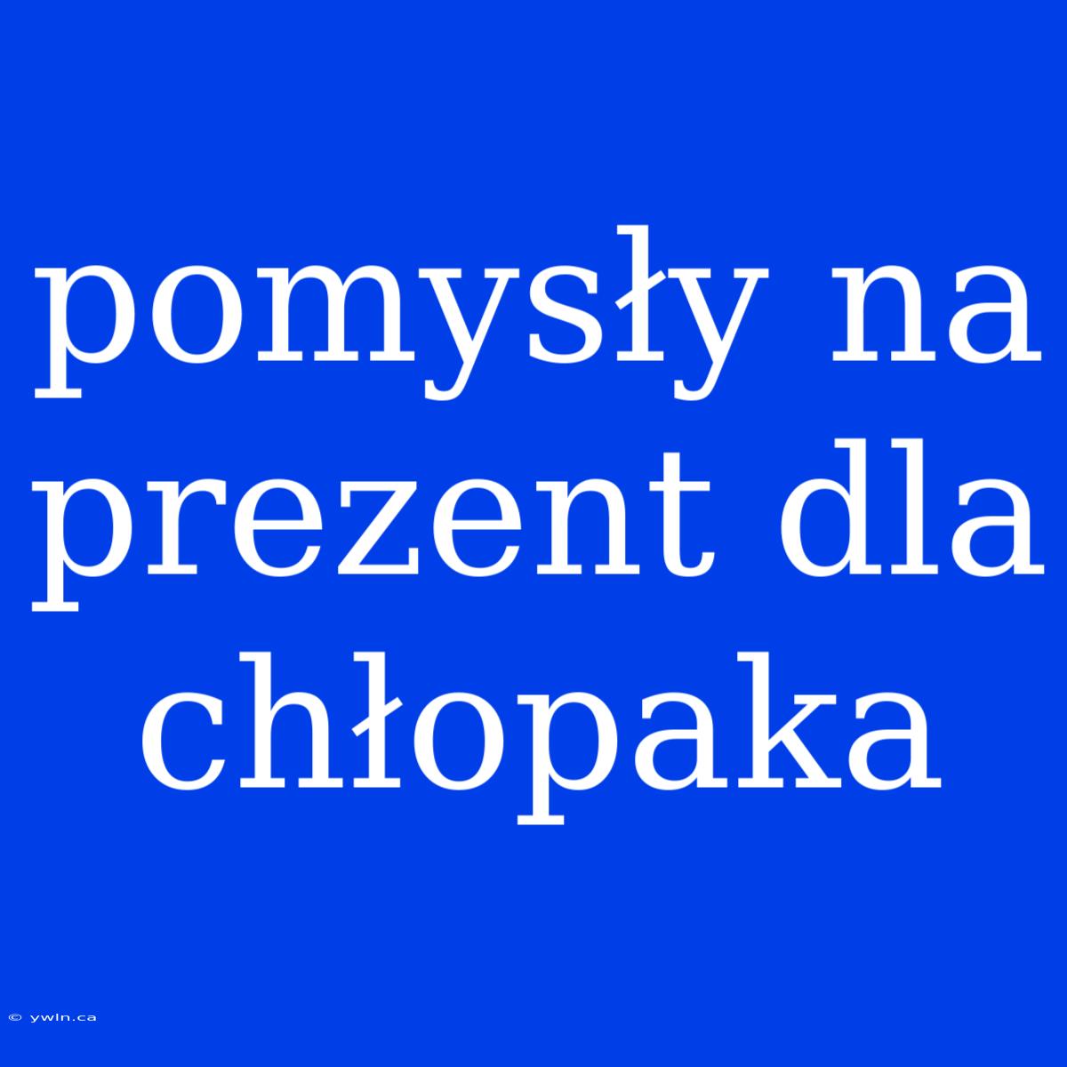 Pomysły Na Prezent Dla Chłopaka