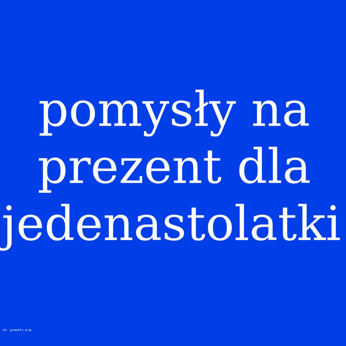 Pomysły Na Prezent Dla Jedenastolatki