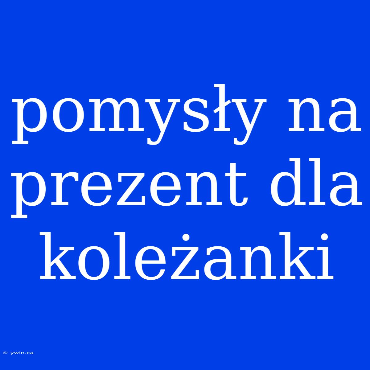 Pomysły Na Prezent Dla Koleżanki