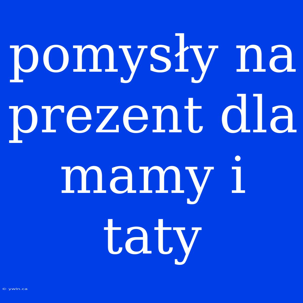 Pomysły Na Prezent Dla Mamy I Taty