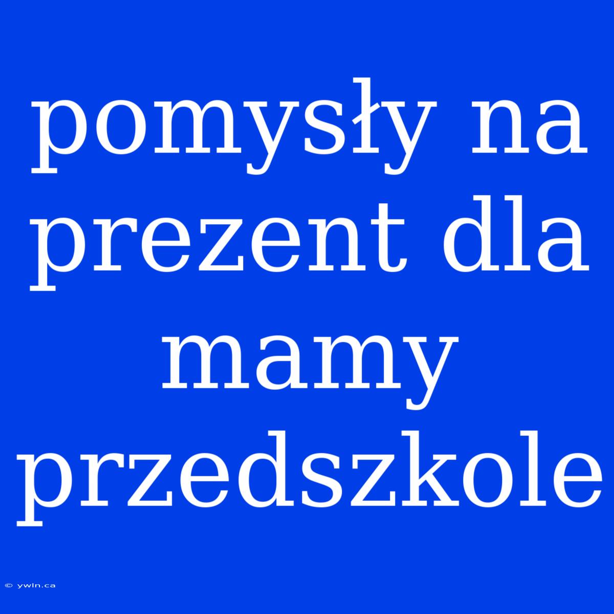 Pomysły Na Prezent Dla Mamy Przedszkole