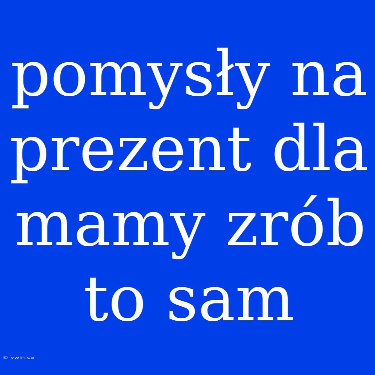 Pomysły Na Prezent Dla Mamy Zrób To Sam