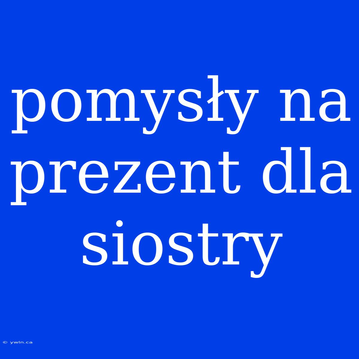 Pomysły Na Prezent Dla Siostry