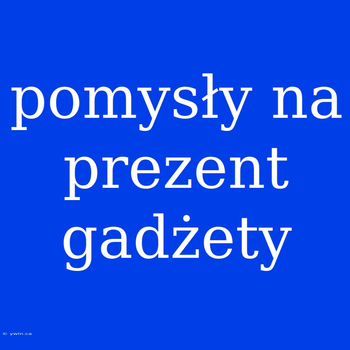 Pomysły Na Prezent Gadżety