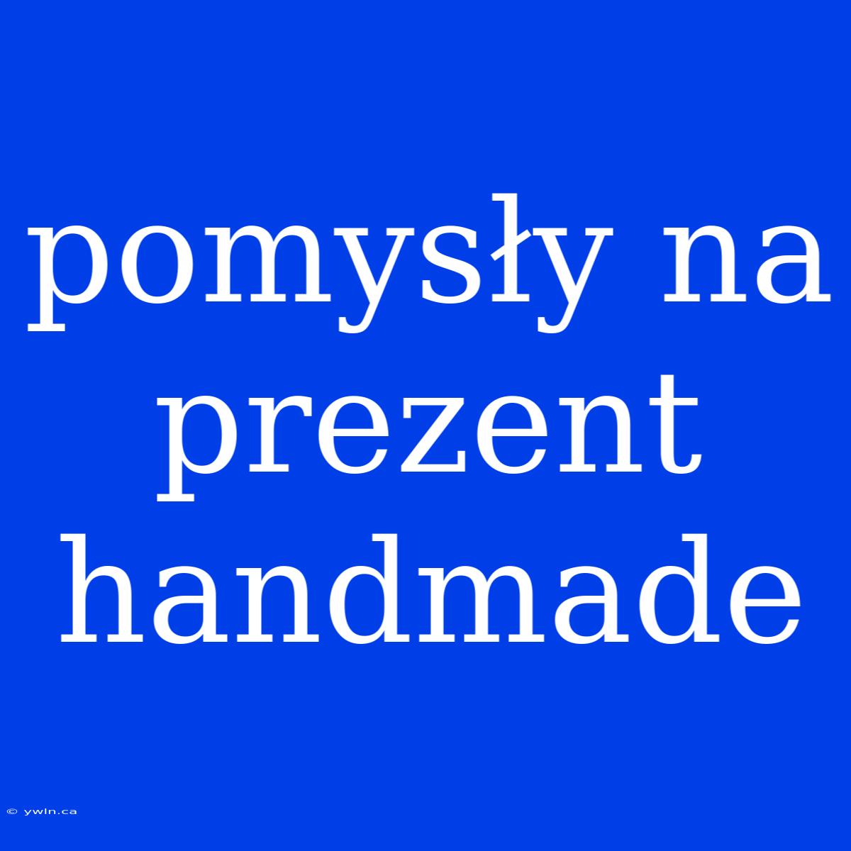 Pomysły Na Prezent Handmade