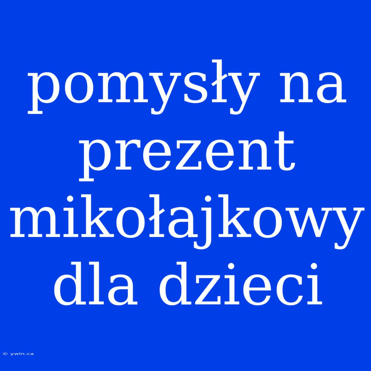 Pomysły Na Prezent Mikołajkowy Dla Dzieci